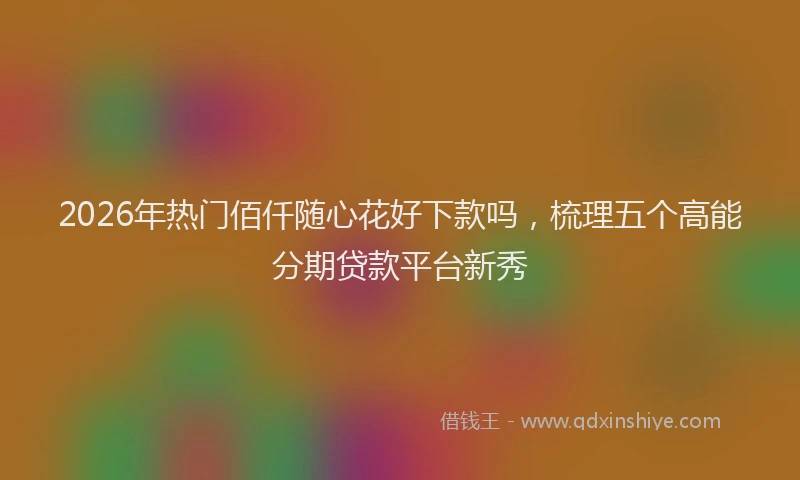 2026年热门佰仟随心花好下款吗，梳理五个高能分期贷款平台新秀