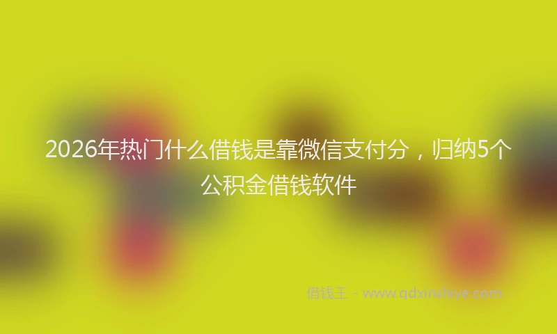 2026年热门什么借钱是靠微信支付分，归纳5个公积金借钱软件
