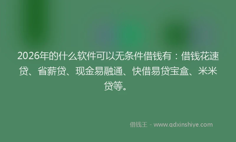 2026年的什么软件可以无条件借钱有：借钱花速贷、省薪贷、现金易融通、快借易贷宝盒、米米贷等。