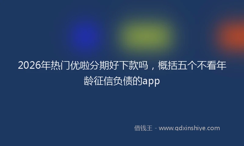 2026年热门优啦分期好下款吗，概括五个不看年龄征信负债的app