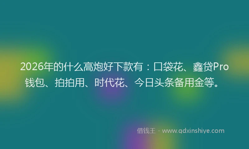 2026年的什么高炮好下款有：口袋花、鑫贷Pro钱包、拍拍用、时代花、今日头条备用金等。