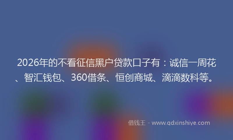 2026年的不看征信黑户贷款口子有：诚信一周花、智汇钱包、360借条、恒创商城、滴滴数科等。