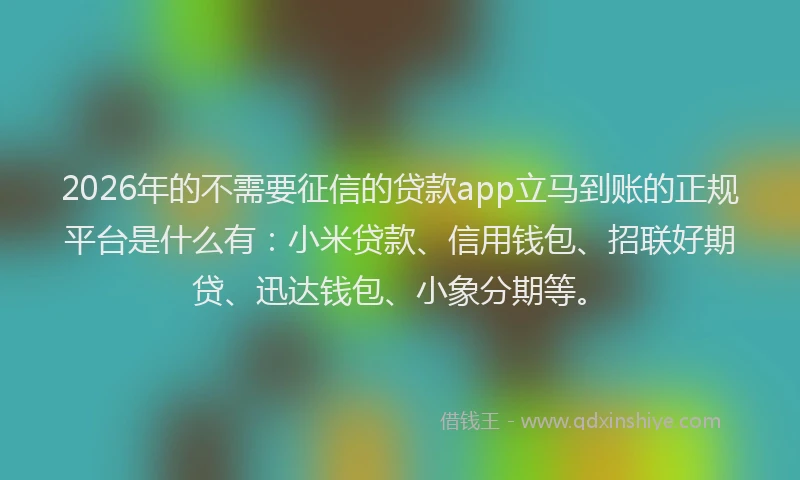 2026年的不需要征信的贷款app立马到账的正规平台是什么有：小米贷款、信用钱包、招联好期贷、迅达钱包、小象分期等。