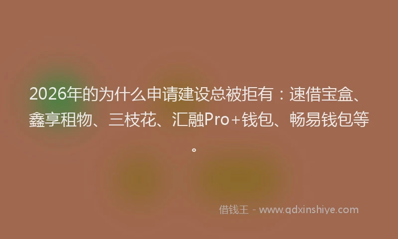 2026年的为什么申请建设总被拒有：速借宝盒、鑫享租物、三枝花、汇融Pro+钱包、畅易钱包等。
