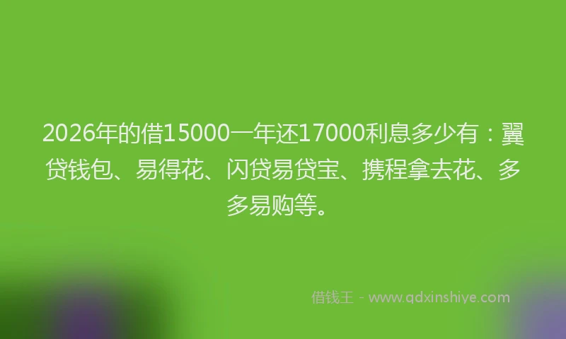 2026年的借15000一年还17000利息多少有：翼贷钱包、易得花、闪贷易贷宝、携程拿去花、多多易购等。