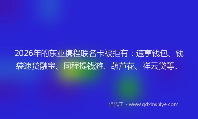 2026年的东亚携程联名卡被拒有：速享钱包、钱袋速贷融宝、同程提钱游、葫芦花、祥云贷等。