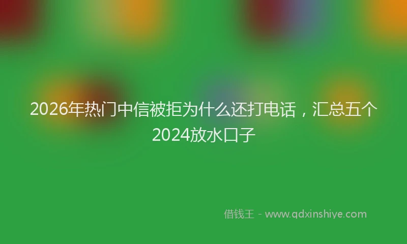 2026年热门中信被拒为什么还打电话，汇总五个2024放水口子