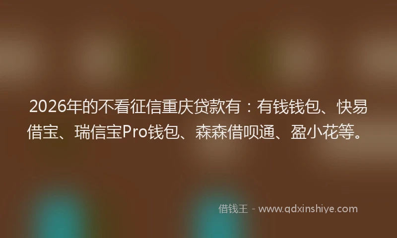 2026年的不看征信重庆贷款有：有钱钱包、快易借宝、瑞信宝Pro钱包、森森借呗通、盈小花等。