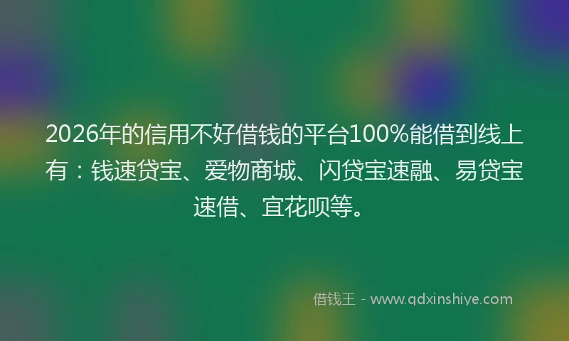 2026年的信用不好借钱的平台100%能借到线上有：钱速贷宝、爱物商城、闪贷宝速融、易贷宝速借、宜花呗等。