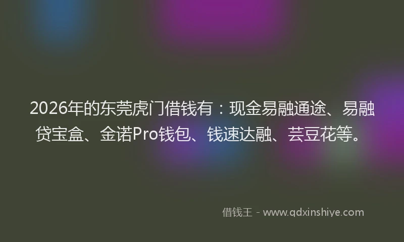 2026年的东莞虎门借钱有：现金易融通途、易融贷宝盒、金诺Pro钱包、钱速达融、芸豆花等。
