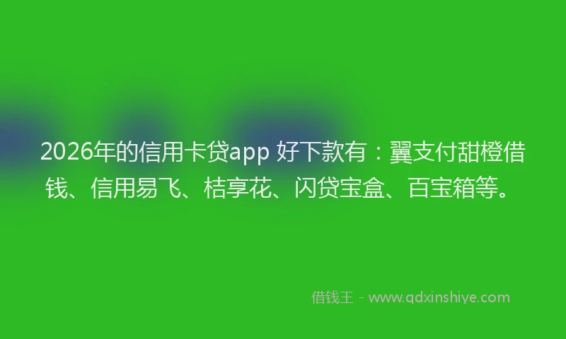 2026年的信用卡贷app 好下款有：翼支付甜橙借钱、信用易飞、桔享花、闪贷宝盒、百宝箱等。