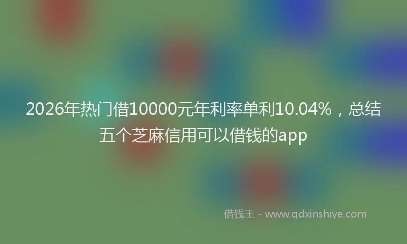 2026年热门借10000元年利率单利10.04%，总结五个芝麻信用可以借钱的app