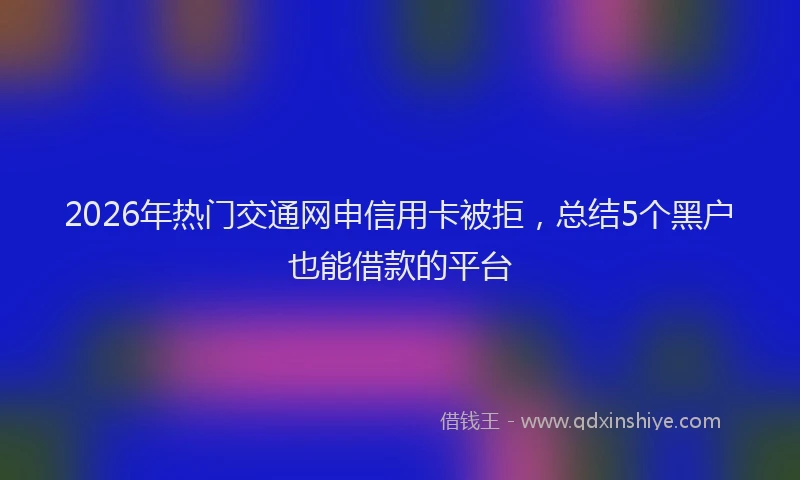 2026年热门交通网申信用卡被拒，总结5个黑户也能借款的平台
