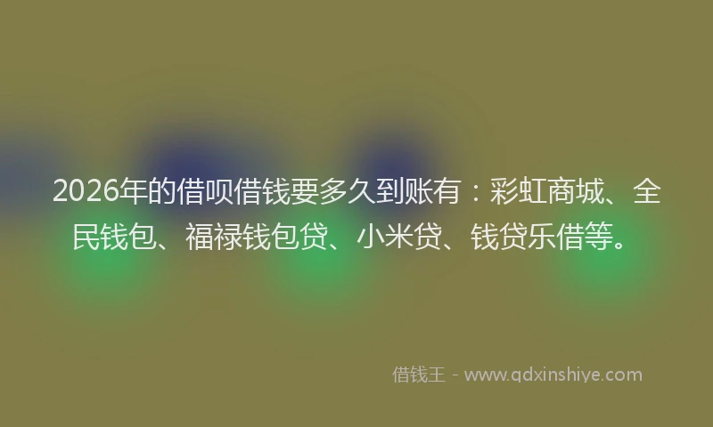 2026年的借呗借钱要多久到账有：彩虹商城、全民钱包、福禄钱包贷、小米贷、钱贷乐借等。