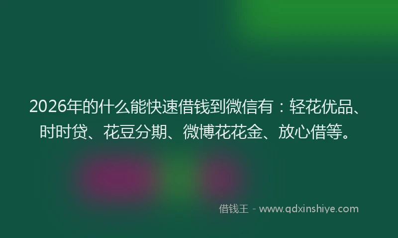 2026年的什么能快速借钱到微信有：轻花优品、时时贷、花豆分期、微博花花金、放心借等。