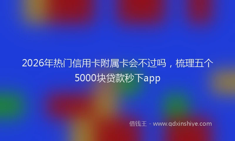 2026年热门信用卡附属卡会不过吗，梳理五个5000块贷款秒下app