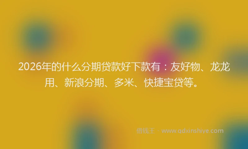 2026年的什么分期贷款好下款有：友好物、龙龙用、新浪分期、多米、快捷宝贷等。