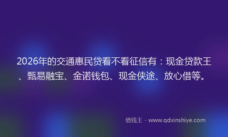 2026年的交通惠民贷看不看征信有：现金贷款王、甄易融宝、金诺钱包、现金侠途、放心借等。