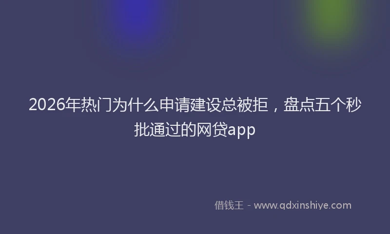 2026年热门为什么申请建设总被拒，盘点五个秒批通过的网贷app