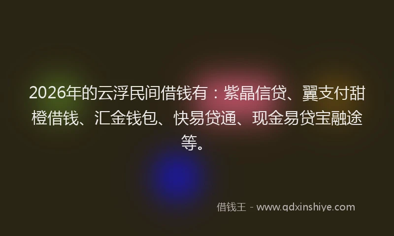 2026年的云浮民间借钱有：紫晶信贷、翼支付甜橙借钱、汇金钱包、快易贷通、现金易贷宝融途等。
