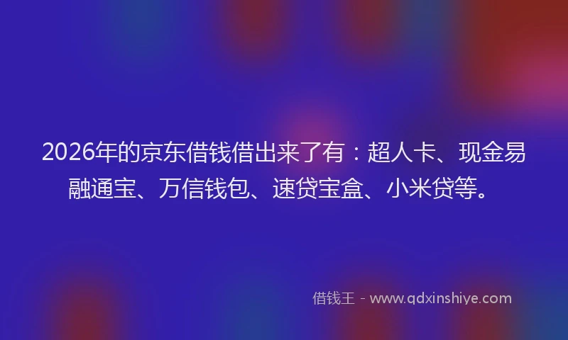 2026年的京东借钱借出来了有：超人卡、现金易融通宝、万信钱包、速贷宝盒、小米贷等。