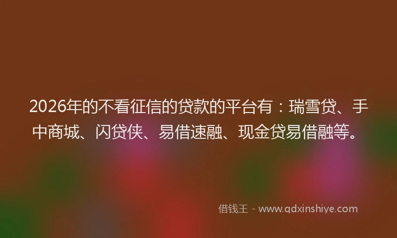 2026年的不看征信的贷款的平台有：瑞雪贷、手中商城、闪贷侠、易借速融、现金贷易借融等。