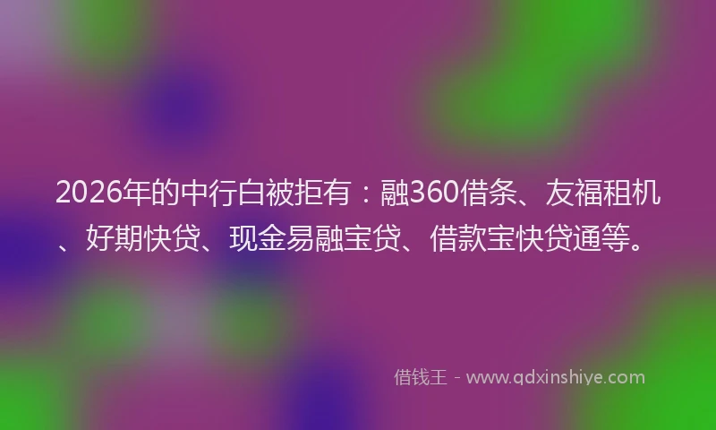 2026年的中行白被拒有：融360借条、友福租机、好期快贷、现金易融宝贷、借款宝快贷通等。