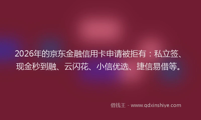 2026年的京东金融信用卡申请被拒有：私立签、现金秒到融、云闪花、小信优选、捷信易借等。