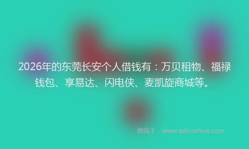 2026年的东莞长安个人借钱有：万贝租物、福禄钱包、享易达、闪电侠、麦凯旋商城等。