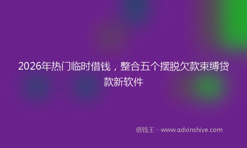 2026年热门临时借钱，整合五个摆脱欠款束缚贷款新软件