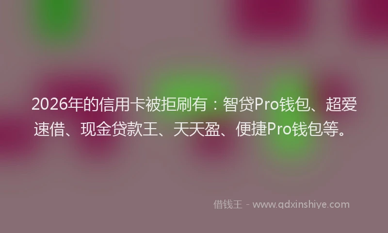 2026年的信用卡被拒刷有：智贷Pro钱包、超爱速借、现金贷款王、天天盈、便捷Pro钱包等。