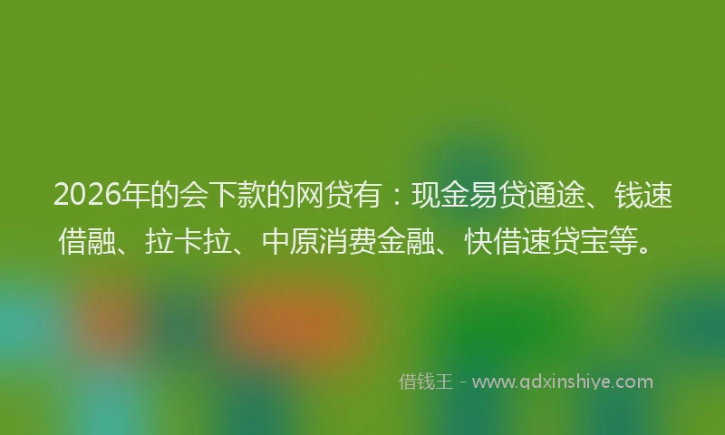 2026年的会下款的网贷有：现金易贷通途、钱速借融、拉卡拉、中原消费金融、快借速贷宝等。