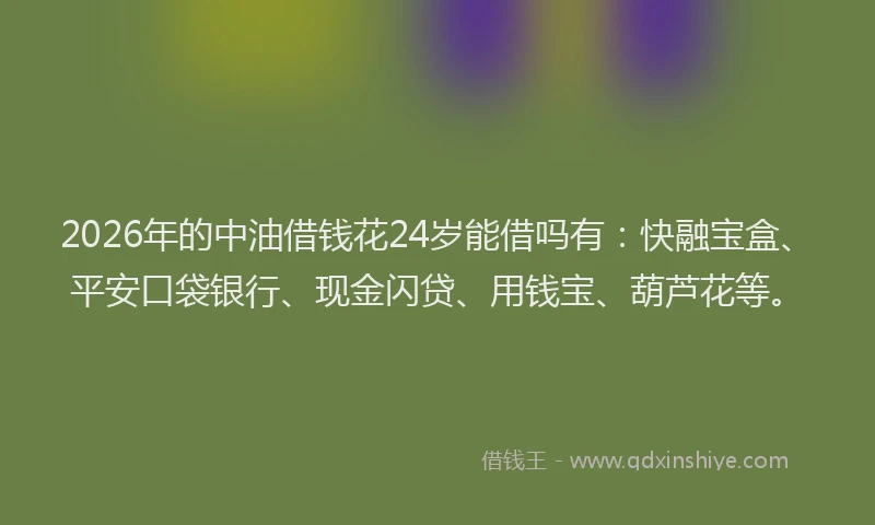 2026年的中油借钱花24岁能借吗有：快融宝盒、平安口袋银行、现金闪贷、用钱宝、葫芦花等。