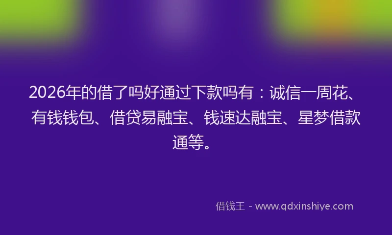 2026年的借了吗好通过下款吗有：诚信一周花、有钱钱包、借贷易融宝、钱速达融宝、星梦借款通等。