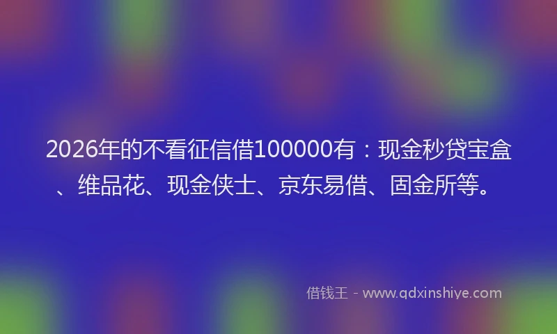 2026年的不看征信借100000有：现金秒贷宝盒、维品花、现金侠士、京东易借、固金所等。