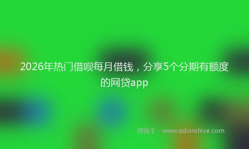 2026年热门借呗每月借钱，分享5个分期有额度的网贷app
