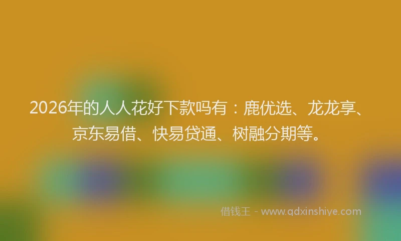 2026年的人人花好下款吗有：鹿优选、龙龙享、京东易借、快易贷通、树融分期等。