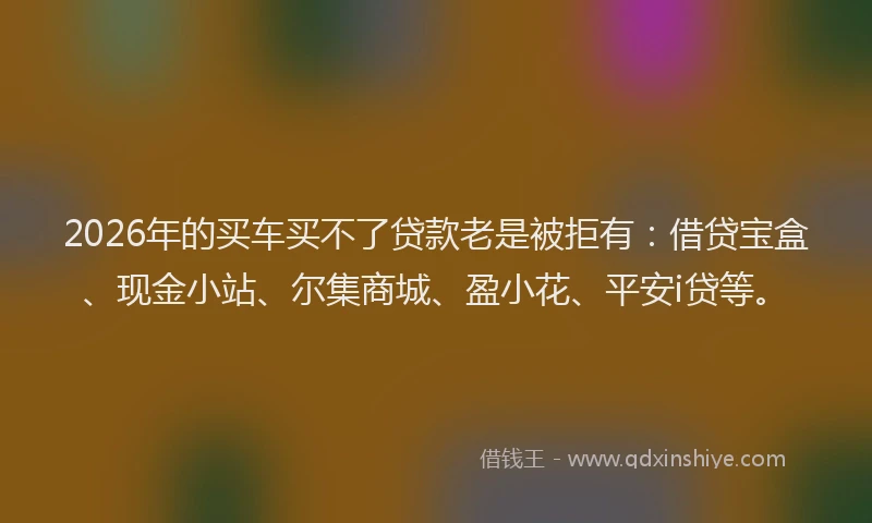 2026年的买车买不了贷款老是被拒有：借贷宝盒、现金小站、尔集商城、盈小花、平安i贷等。