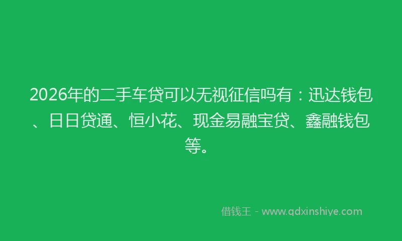 2026年的二手车贷可以无视征信吗有：迅达钱包、日日贷通、恒小花、现金易融宝贷、鑫融钱包等。