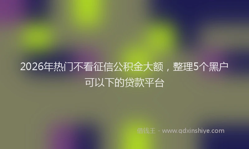 2026年热门不看征信公积金大额，整理5个黑户可以下的贷款平台