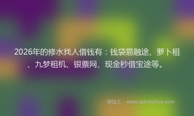 2026年的修水找人借钱有：钱袋易融途、萝卜租、九梦租机、银票网、现金秒借宝途等。