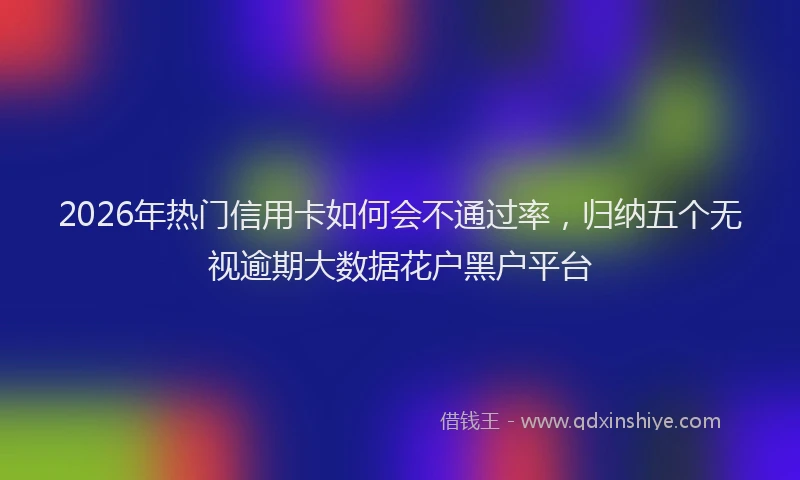 2026年热门信用卡如何会不通过率，归纳五个无视逾期大数据花户黑户平台