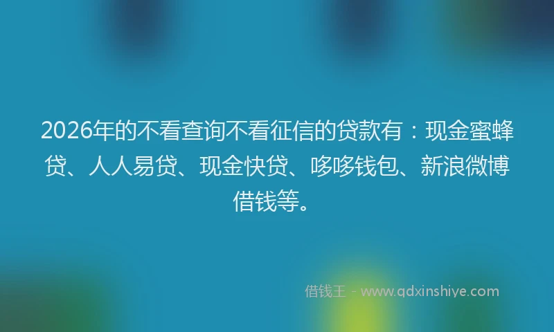 2026年的不看查询不看征信的贷款有：现金蜜蜂贷、人人易贷、现金快贷、哆哆钱包、新浪微博借钱等。