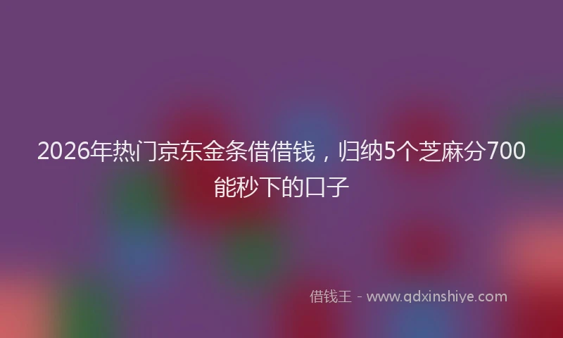 2026年热门京东金条借借钱，归纳5个芝麻分700能秒下的口子