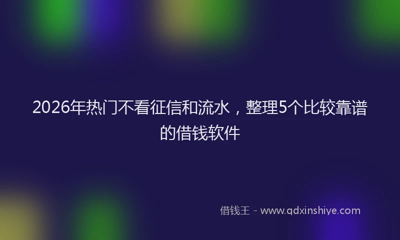 2026年热门不看征信和流水，整理5个比较靠谱的借钱软件