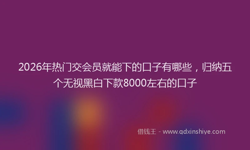 2026年热门交会员就能下的口子有哪些，归纳五个无视黑白下款8000左右的口子