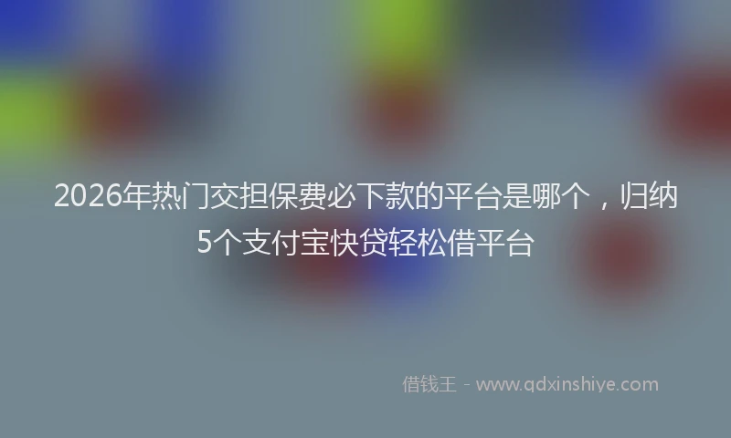 2026年热门交担保费必下款的平台是哪个，归纳5个支付宝快贷轻松借平台