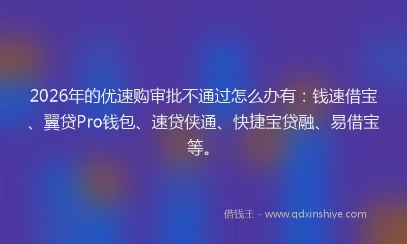 2026年的优速购审批不通过怎么办有：钱速借宝、翼贷Pro钱包、速贷侠通、快捷宝贷融、易借宝等。