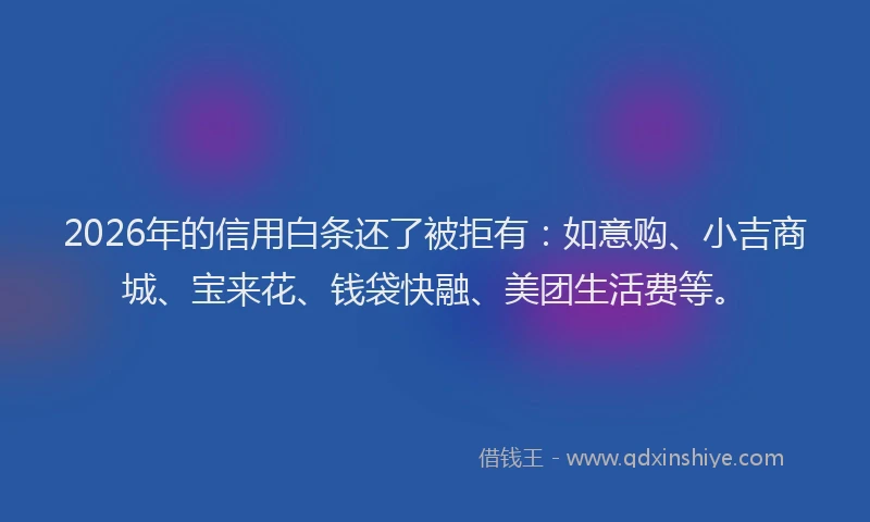 2026年的信用白条还了被拒有：如意购、小吉商城、宝来花、钱袋快融、美团生活费等。