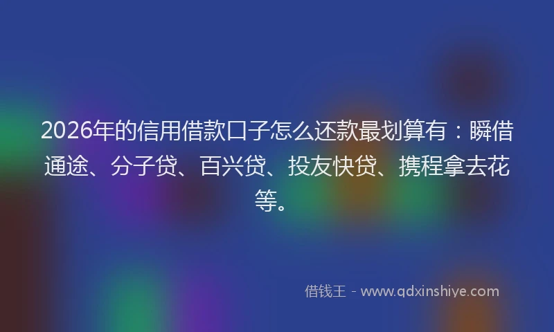 2026年的信用借款口子怎么还款最划算有：瞬借通途、分子贷、百兴贷、投友快贷、携程拿去花等。